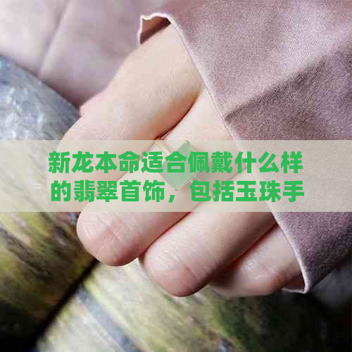 新龙本命适合佩戴什么样的翡翠首饰，包括玉珠手串吗？