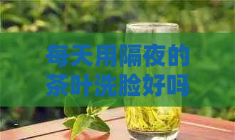 每天用隔夜的茶叶洗脸好吗