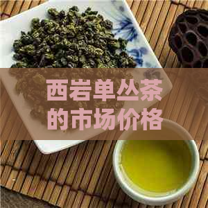 西岩单丛茶的市场价格分析，影响因素和消费者指南