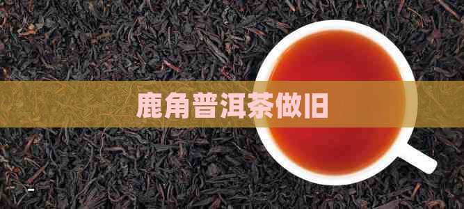 鹿角普洱茶做旧