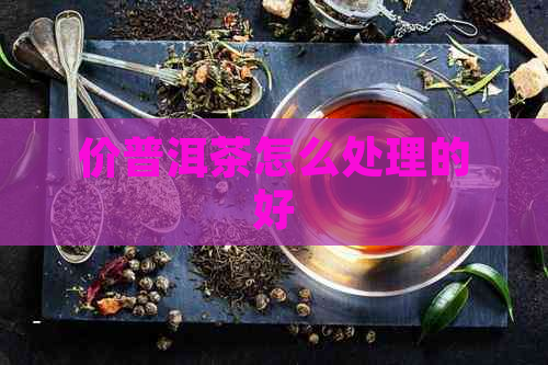 价普洱茶怎么处理的好