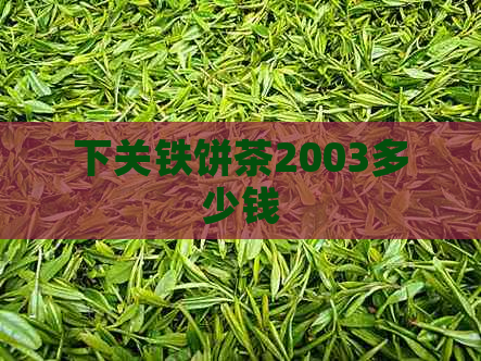 下关铁饼茶2003多少钱