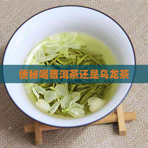 便秘喝普洱茶还是乌龙茶