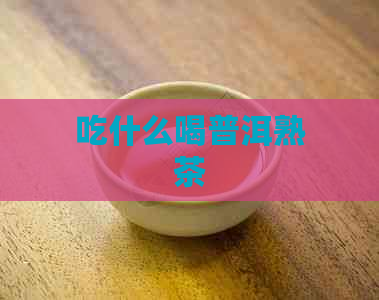 吃什么喝普洱熟茶