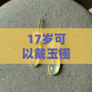 17岁可以戴玉镯子吗