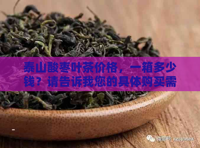 泰山酸枣叶茶价格，一箱多少钱？请告诉我您的具体购买需求。