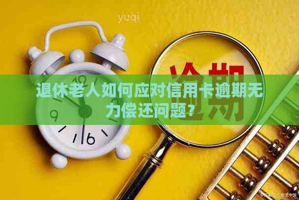 退休老人如何应对信用卡逾期无力偿还问题？