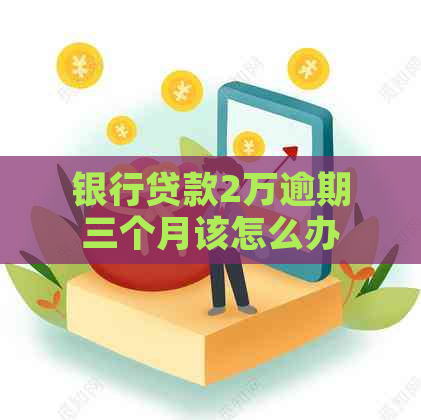 银行贷款2万逾期三个月该怎么办