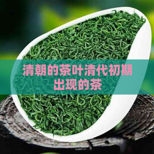 清朝的茶叶清代初期出现的茶