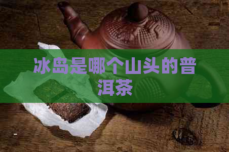 冰岛是哪个山头的普洱茶