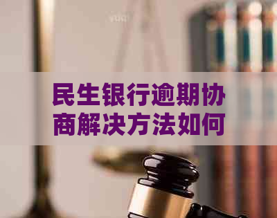 民生银行逾期协商解决方法如何操作