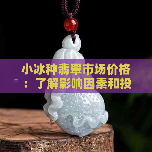 小冰种翡翠市场价格：了解影响因素和投资前景