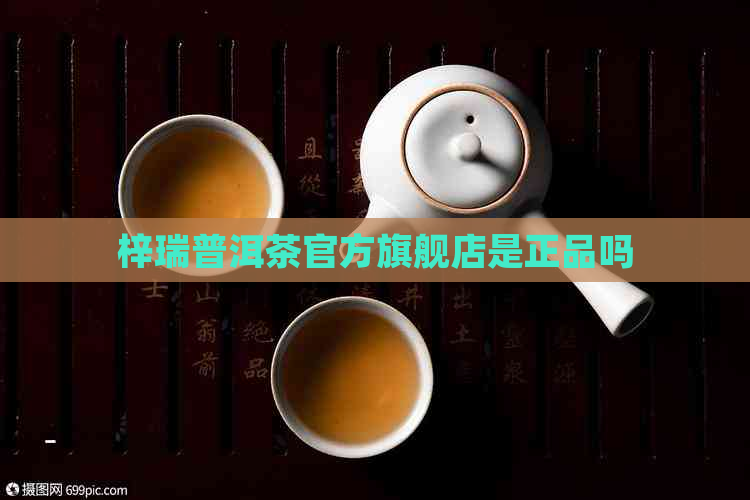 梓瑞普洱茶官方旗舰店是正品吗