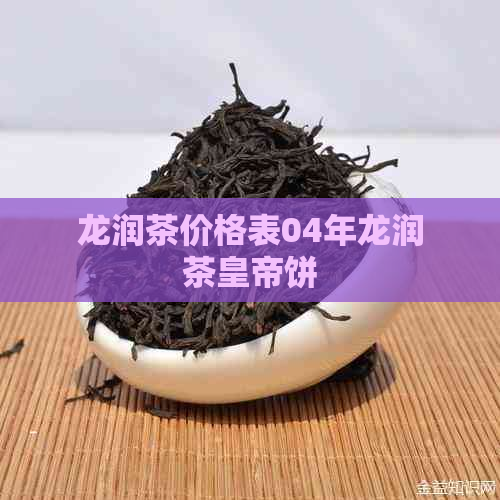 龙润茶价格表04年龙润茶皇帝饼