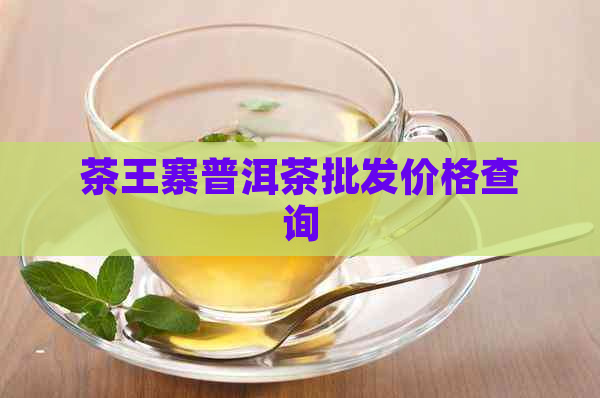 茶王寨普洱茶批发价格查询