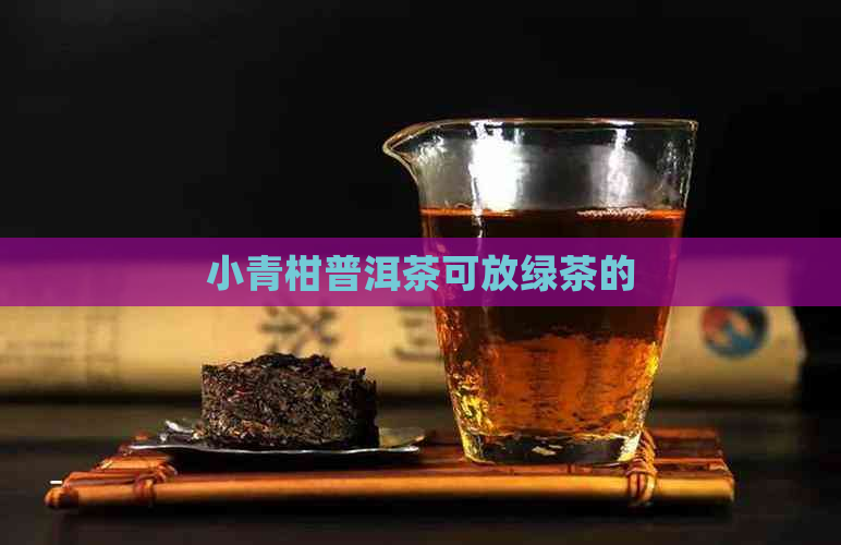 小青柑普洱茶可放绿茶的