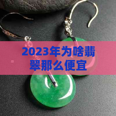 2023年为啥翡翠那么便宜