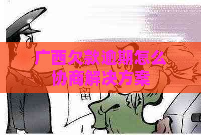 广西欠款逾期怎么协商解决方案