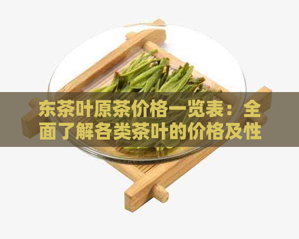 东茶叶原茶价格一览表：全面了解各类茶叶的价格及性价比