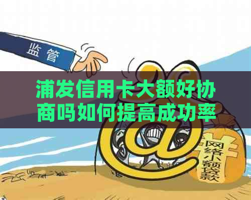 浦发信用卡大额好协商吗如何提高成功率