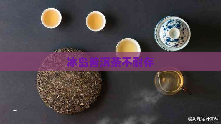 冰岛普洱茶不耐存