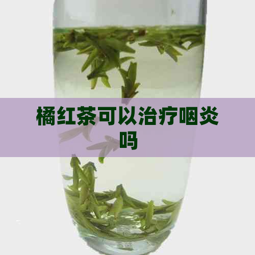 橘红茶可以治疗咽炎吗