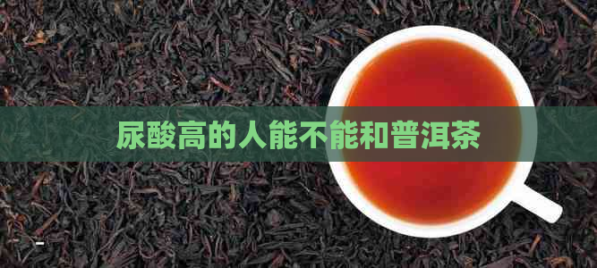 尿酸高的人能不能和普洱茶