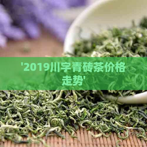 '2019川字青砖茶价格走势'