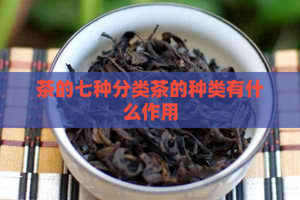 茶的七种分类茶的种类有什么作用