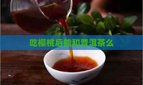 吃樱桃后能和普洱茶么