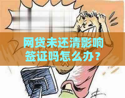 网贷未还清影响签证吗怎么办？如何解决这个问题？