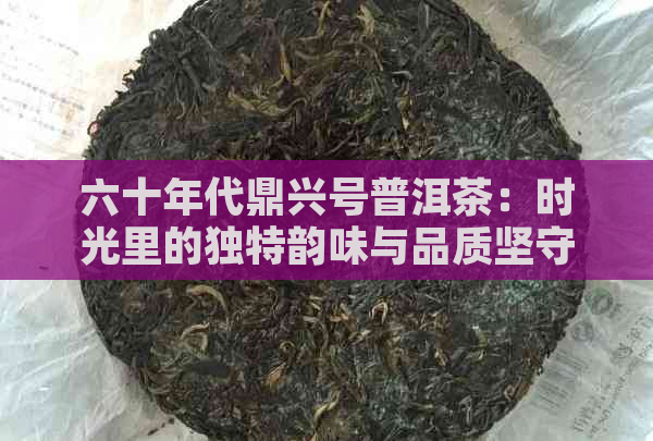 六十年代鼎兴号普洱茶：时光里的独特韵味与品质坚守