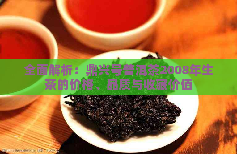 全面解析：鼎兴号普洱茶2008年生茶的价格、品质与收藏价值