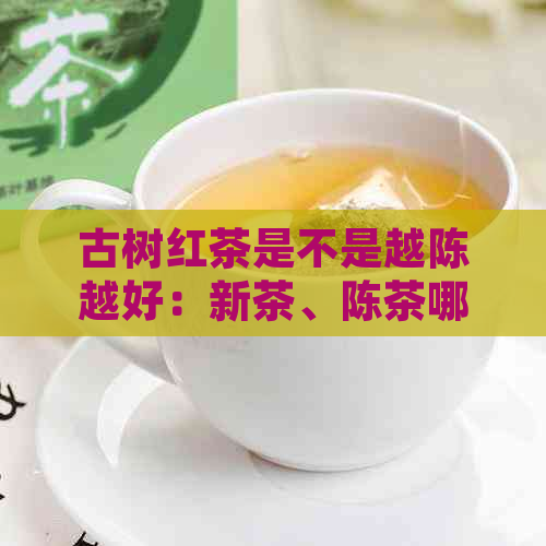 古树红茶是不是越陈越好：新茶、陈茶哪个更好喝？