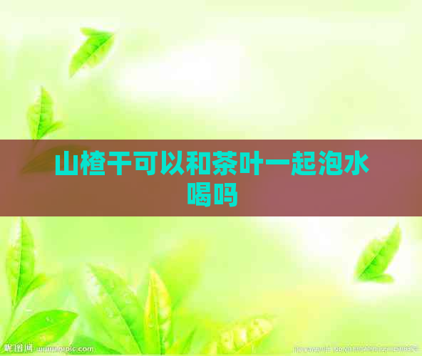 山楂干可以和茶叶一起泡水喝吗