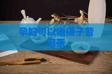 孕妇可以喝橘子普洱茶