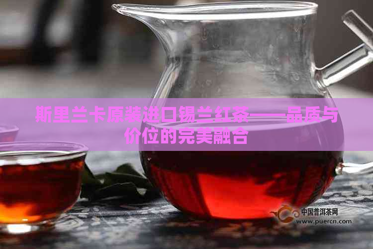 斯里兰卡原装进口锡兰红茶——品质与价位的完美融合