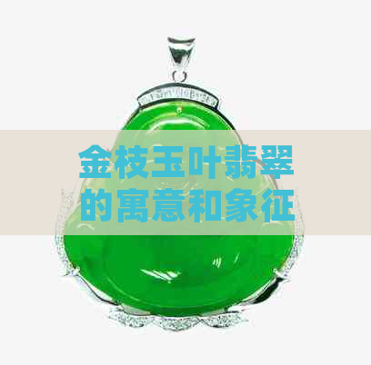 金枝玉叶翡翠的寓意和象征意义