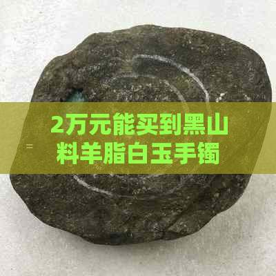 2万元能买到黑山料羊脂白玉手镯