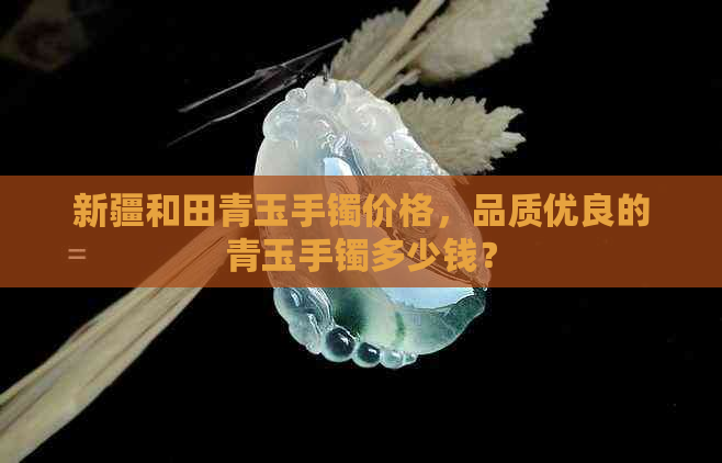 新疆和田青玉手镯价格，品质优良的青玉手镯多少钱？