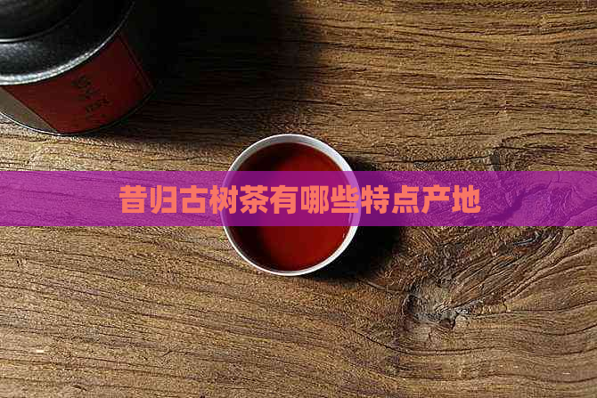 昔归古树茶有哪些特点产地