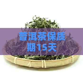 普洱茶保质期15天