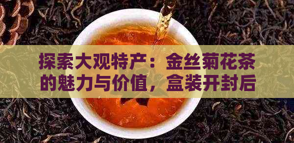 探索大观特产：金丝菊花茶的魅力与价值，盒装开封后的惊喜功效