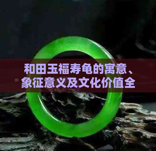 和田玉福寿龟的寓意、象征意义及文化价值全面解析