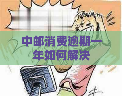 中邮消费逾期一年如何解决