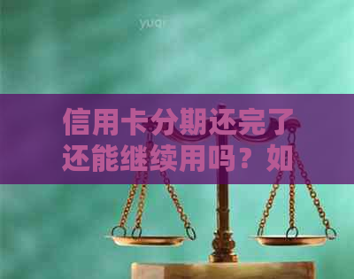 信用卡分期还完了还能继续用吗？如何处理？