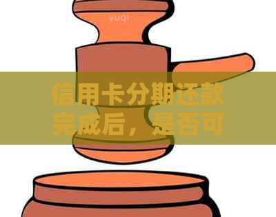 信用卡分期还款完成后，是否可以继续使用？解答及建议