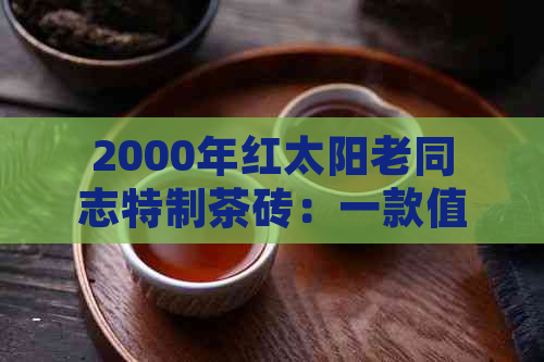 2000年红太阳老同志特制茶砖：一款值得珍视的普洱茶