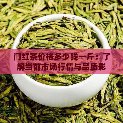 门红茶价格多少钱一斤：了解当前市场行情与品质影响因素