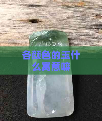 各颜色的玉什么寓意嘛